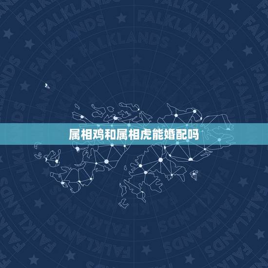 属相鸡和属相虎能婚配吗，属相婚配鸡虎婚姻能到底吗