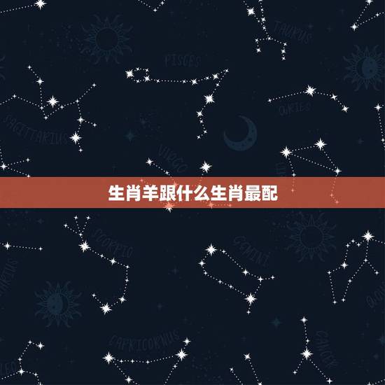 生肖羊跟什么生肖最配,属羊的生肖与什么生肖最合适 生肖羊跟什么生肖最配,属羊的生肖与什么生肖最合适