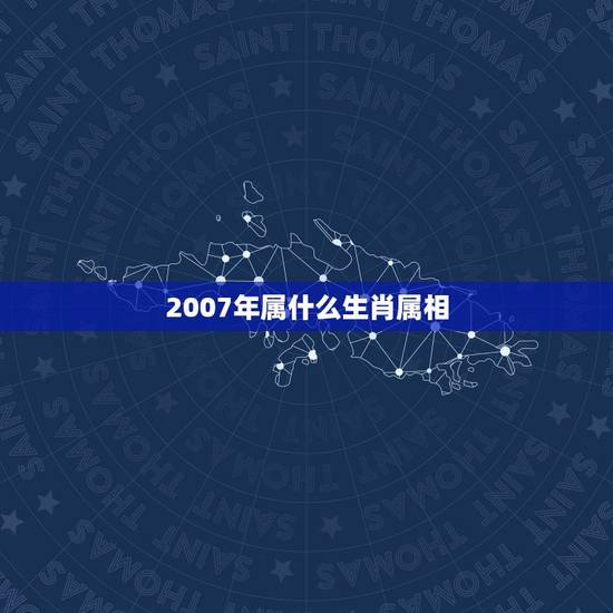 2007年属什么生肖属相,2007年属什么生肖? 2007年属什么生肖属相,2007年属什么生肖?