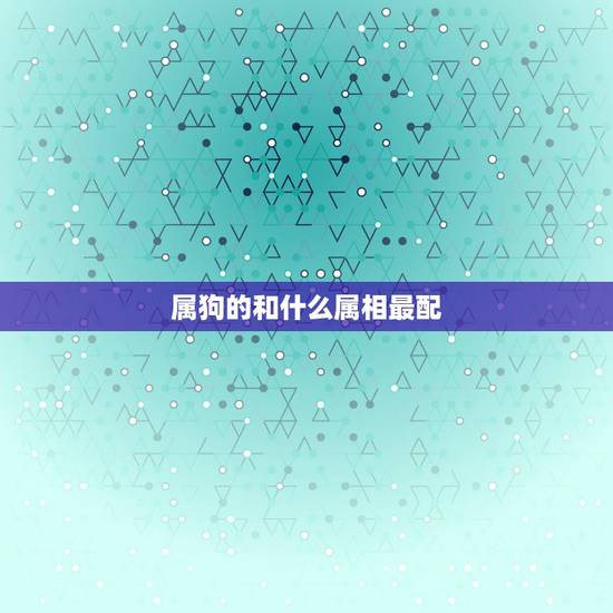 属狗的和什么属相最配,属狗最旺的婚配属相 属狗的和什么属相最配,属狗最旺的婚配属相