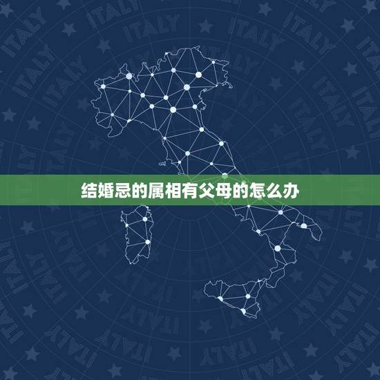 结婚忌的属相有父母的怎么办，结婚忌父母怎么办？