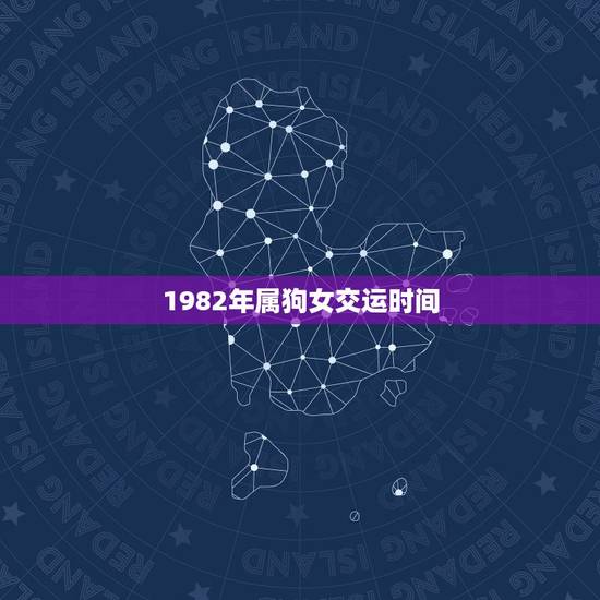 1982年属狗女交运时间,农历1982年3月3日出生,交运时间 1982年属狗女交运时间,农历1982年3月3日出生,交运时间