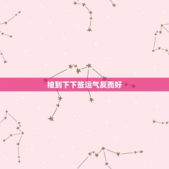 抽到下下签运气反而好,抽到下下签运气反而好? 抽到下下签运气反而好,抽到下下签运气反而好?