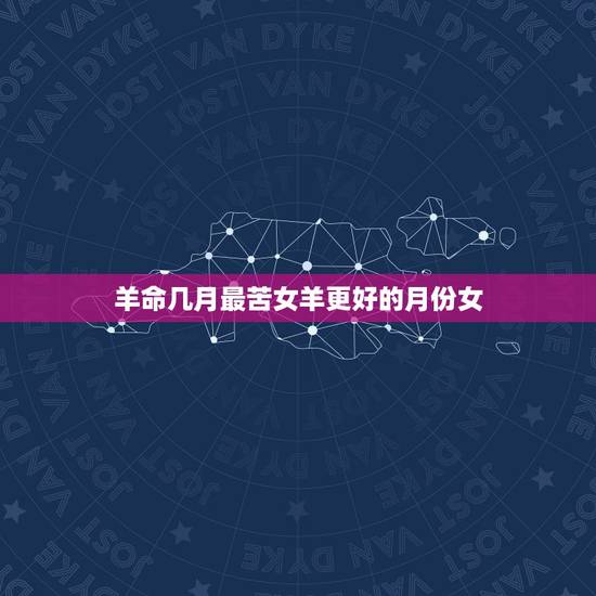 羊命几月最苦女羊更好的月份女,属鸡几月最苦 羊命几月最苦女羊更好的月份女,属鸡几月最苦