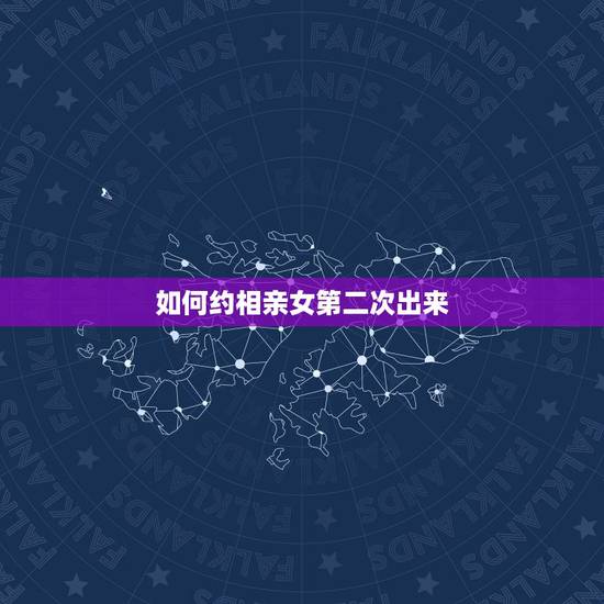 如何约相亲女第二次出来,今天跟相亲女出去了,第二次怎么约 如何约相亲女第二次出来,今天跟相亲女出去了,第二次怎么约