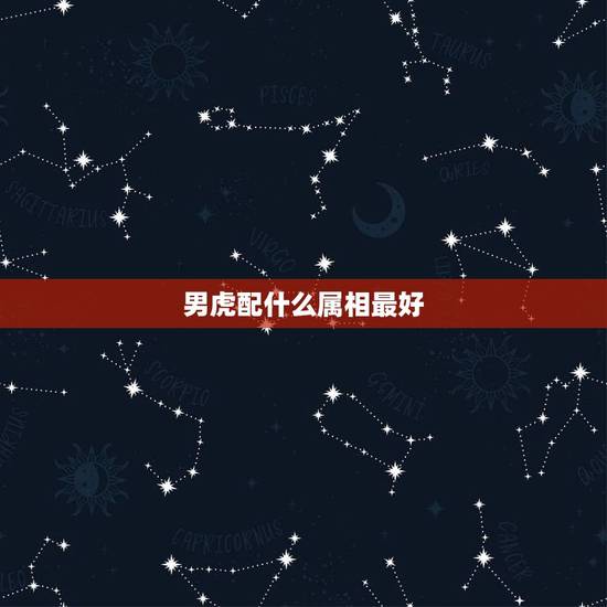 男虎配什么属相最好,老虎配什么属相最好 男虎配什么属相最好,老虎配什么属相最好