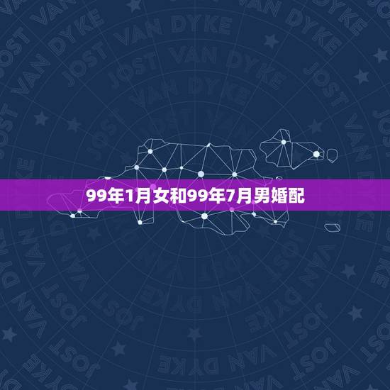 99年1月女和99年7月男婚配,96年出生的女性与99年出生的男性婚配 99年1月女和99年7月男婚配,96年出生的女性与99年出生的男性婚配