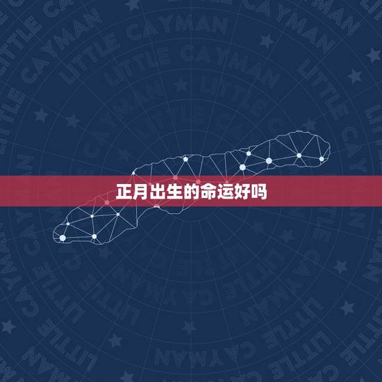 正月出生的命运好吗,正月十四出生的人命运 正月出生的命运好吗,正月十四出生的人命运