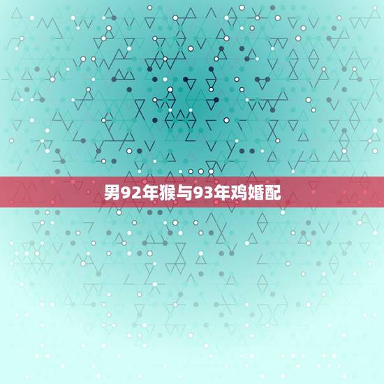 男92年猴与93年鸡婚配,1992年男属猴和1993年女属鸡相配吗 男92年猴与93年鸡婚配,1992年男属猴和1993年女属鸡相配吗