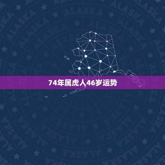 74年属虎人46岁运势,1974年属虎运势 74年属虎人46岁运势,1974年属虎运势