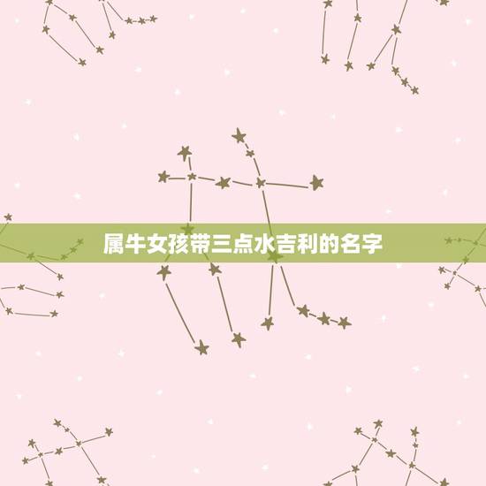 属牛女孩带三点水吉利的名字，氵点旁最吉利的名字女