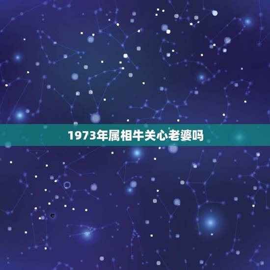 1973年属相牛关心老婆吗,我夫妻都73年属牛婚姻会幸福吗 1973年属相牛关心老婆吗,我夫妻都73年属牛婚姻会幸福吗