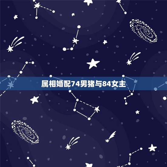 属相婚配74男猪与84女主,84年猪找什么属相最合适,75年男兔合适吗 属相婚配74男猪与84女主,84年猪找什么属相最合适,75年男兔合适吗
