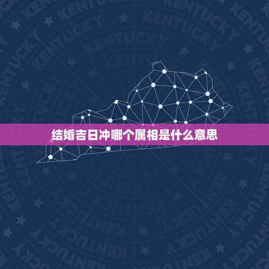 结婚吉日冲哪个属相是什么意思,结婚黄道吉日中冲某个属相是什么意思 结婚吉日冲哪个属相是什么意思,结婚黄道吉日中冲某个属相是什么意思