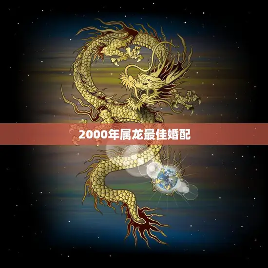 2000年属龙最佳婚配(谁是你的最佳伴侣) 2000年属龙最佳婚配(谁是你的最佳伴侣)