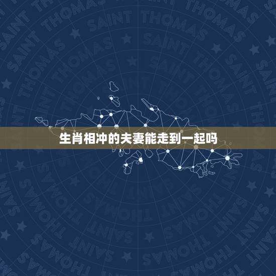 生肖相冲的夫妻能走到一起吗，你的身边有生肖相冲的人是夫妻，并且相处很好