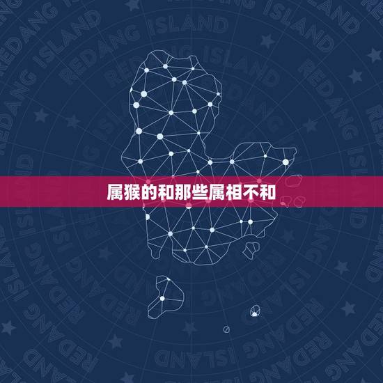 属猴的和那些属相不和，属猴的和属什么的不和