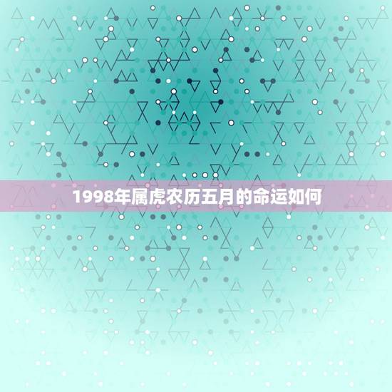 1998年属虎农历五月的命运如何，1998出生属虎今年考大学，录取的命