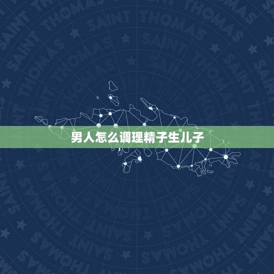 男人怎么调理精子生儿子,想要生男孩有什么方法,应该怎么备孕调理? 男人怎么调理精子生儿子,想要生男孩有什么方法,应该怎么备孕调理?