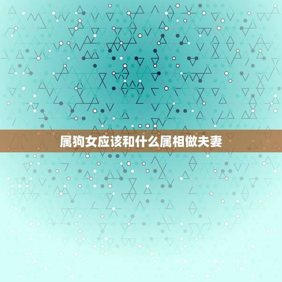 属狗女应该和什么属相做夫妻,老妈属狗儿子属牛会冲突 属狗女应该和什么属相做夫妻,老妈属狗儿子属牛会冲突