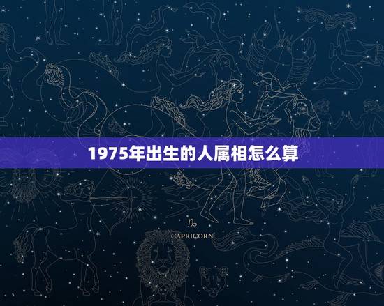 1975年出生的人属相怎么算,1975年出生的人多大,属什么生肖的? 1975年出生的人属相怎么算,1975年出生的人多大,属什么生肖的?