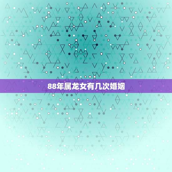 88年属龙女有几次婚姻，属龙的一生有几次婚姻