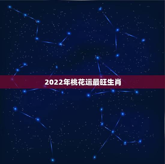 2022年桃花运最旺生肖,哪些生肖的桃花运最好 2022年桃花运最旺生肖,哪些生肖的桃花运最好