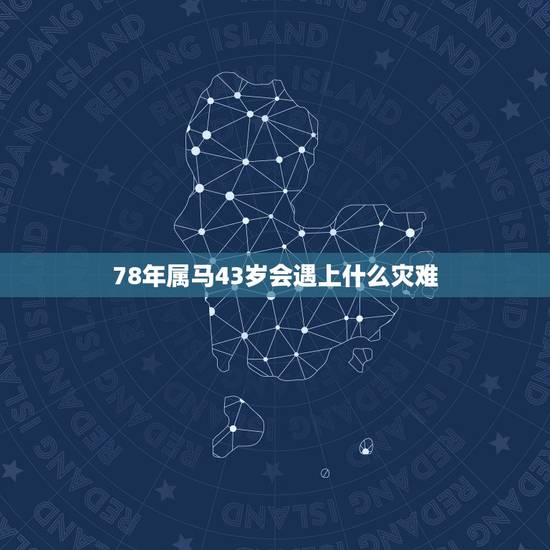 78年属马43岁会遇上什么灾难,属马1978年43走大运 78年属马43岁会遇上什么灾难,属马1978年43走大运