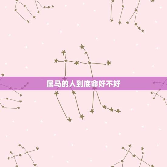 属马的人到底命好不好,为什么说属马的命不好 属马的人到底命好不好,为什么说属马的命不好