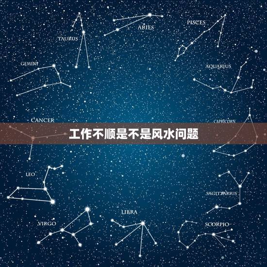 工作不顺是不是风水问题，工作不顺，总是感觉位置不稳，能用风水的方法改一