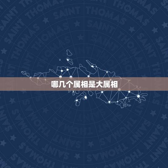 哪几个属相是大属相,哪几个属相好 哪几个属相是大属相,哪几个属相好