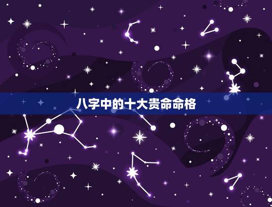 八字中的十大贵命命格,十大贵命命格 八字中的十大贵命命格,十大贵命命格