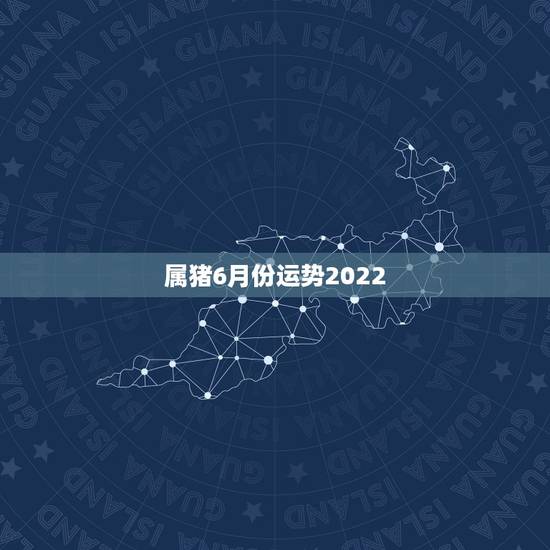 属猪6月份运势2022,2022属猪人的全年运势如何 属猪6月份运势2022,2022属猪人的全年运势如何