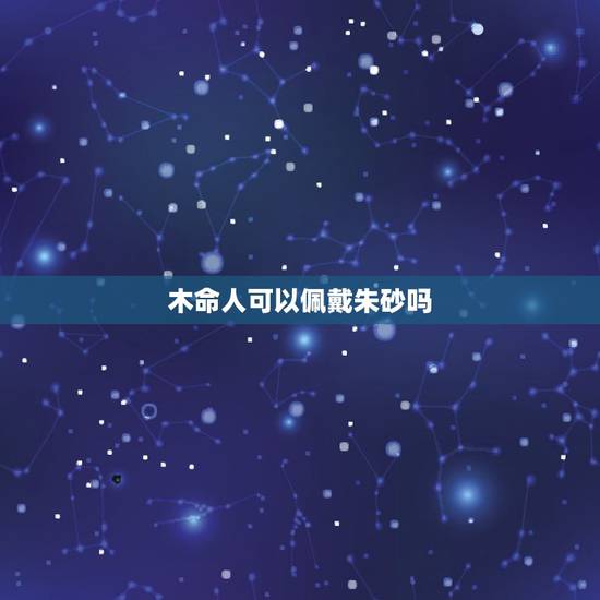 木命人可以佩戴朱砂吗,朱砂是不是谁都可以佩戴 木命人可以佩戴朱砂吗,朱砂是不是谁都可以佩戴