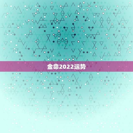 金命2022运势,2022年五行属什么 金命2022运势,2022年五行属什么
