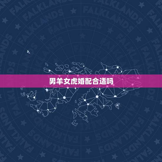 男羊女虎婚配合适吗,属羊男和属虎女婚姻配吗 男羊女虎婚配合适吗,属羊男和属虎女婚姻配吗