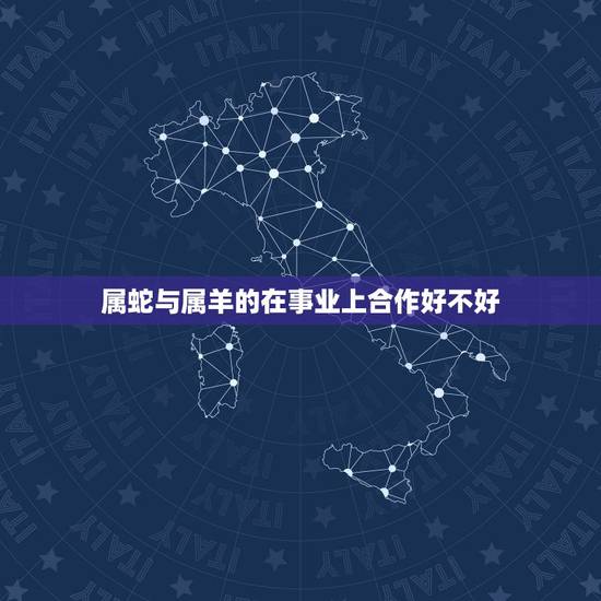 属蛇与属羊的在事业上合作好不好,生肖属羊和属蛇的好不好 属蛇与属羊的在事业上合作好不好,生肖属羊和属蛇的好不好