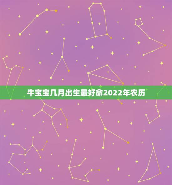 牛宝宝几月出生最好命2022年农历,牛宝宝几月几日出生最好命 牛宝宝几月出生最好命2022年农历,牛宝宝几月几日出生最好命