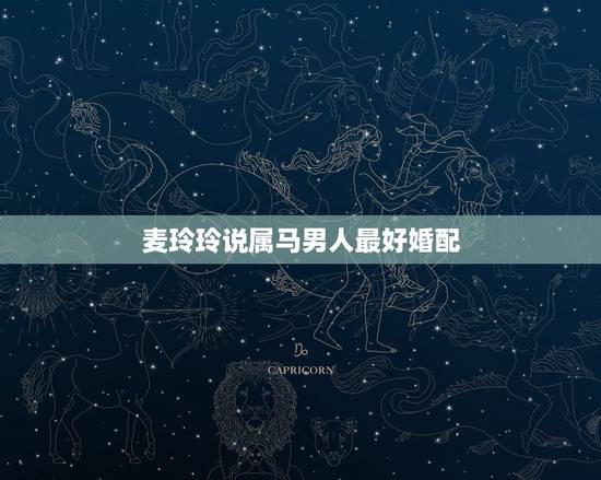 麦玲玲说属马男人最好婚配,属马婚配什么属相最佳 麦玲玲说属马男人最好婚配,属马婚配什么属相最佳