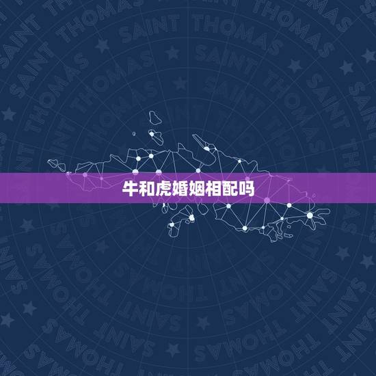 牛和虎婚姻相配吗,虎和牛属相合不合 牛和虎婚姻相配吗,虎和牛属相合不合