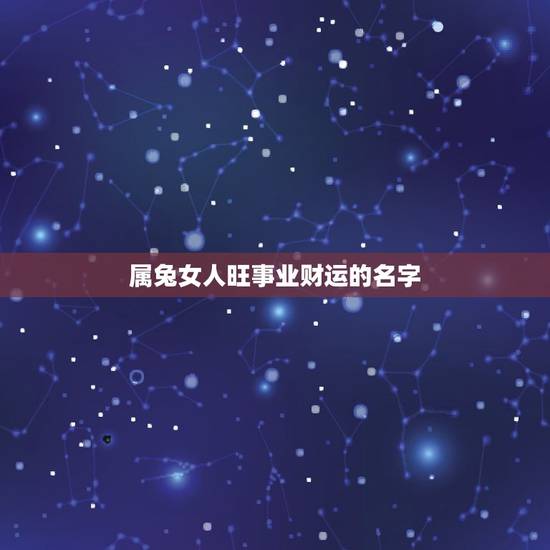 属兔女人旺事业财运的名字，女人起什么名字可以带来财运