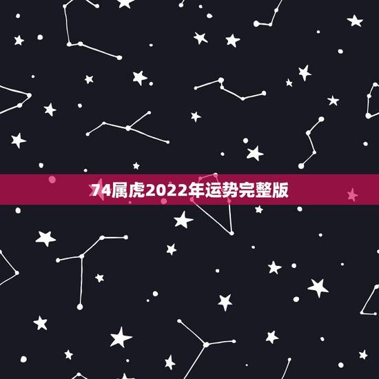 74属虎2022年运势完整版，74年虎男2022年运势预测