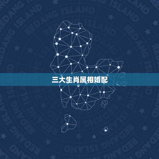 三大生肖属相婚配，属相婚配十二生肖年龄表