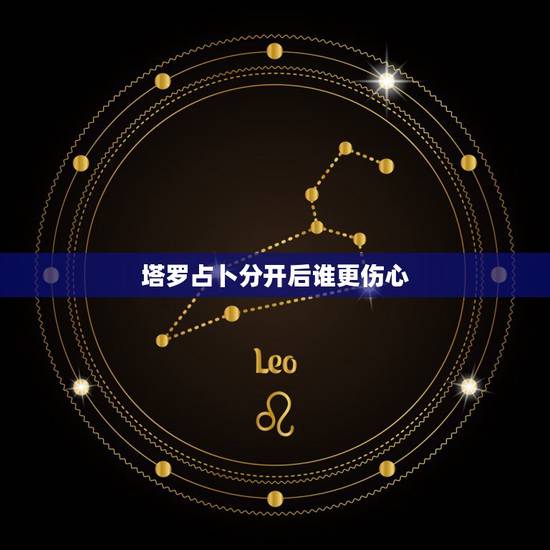 塔罗占卜分开后谁更伤心，塔罗占卜分手他后悔吗 占卜分手后他会后悔吗