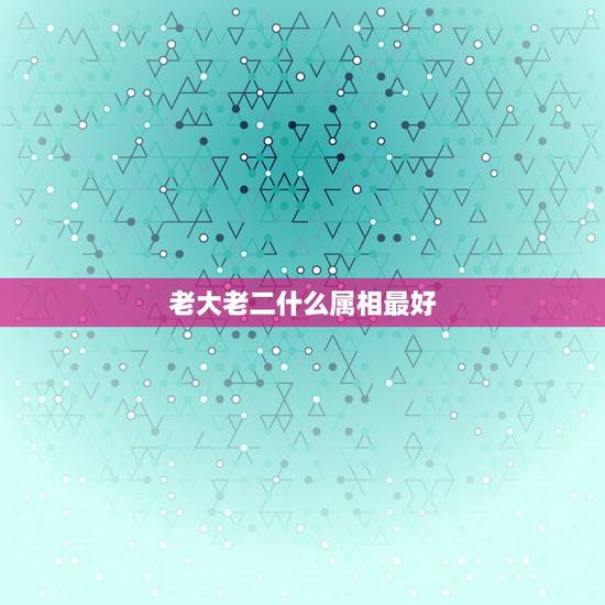老大老二什么属相最好,什么属相孩子最好 老大老二什么属相最好,什么属相孩子最好