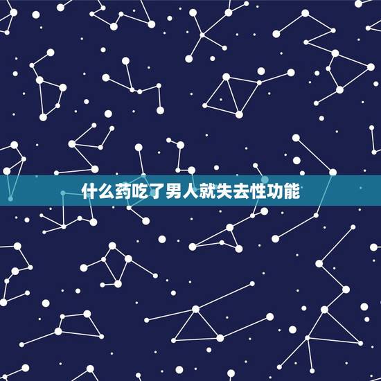 什么药吃了男人就失去性功能，男人吃什么会失去性功能，要不明显的药物，求