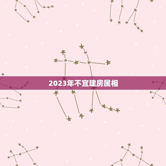 2023年不宜建房属相,2023年五行属什么 2023年不宜建房属相,2023年五行属什么