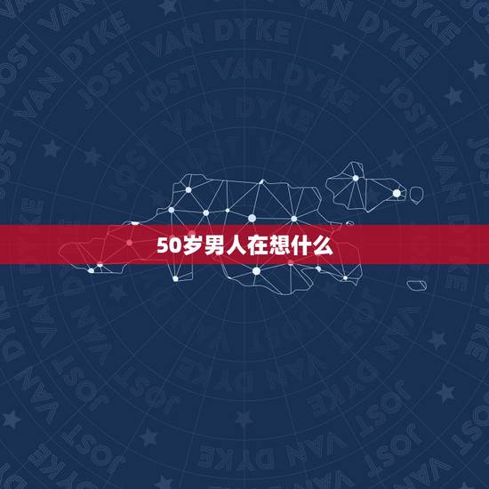 50岁男人在想什么，50的男人心里应该想些什么？