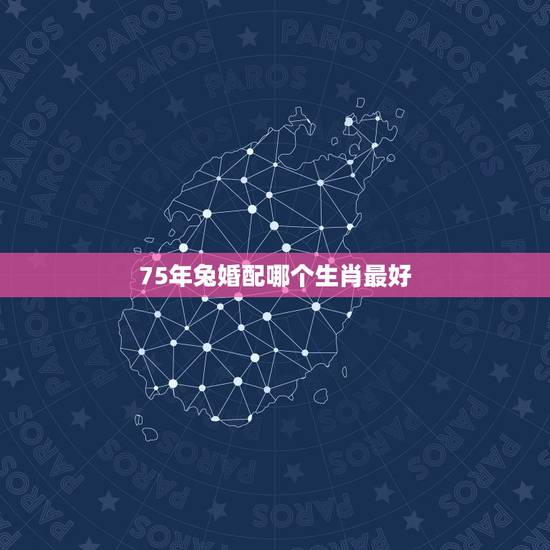 75年兔婚配哪个生肖最好，75年属兔的属相婚配表和牛配吗