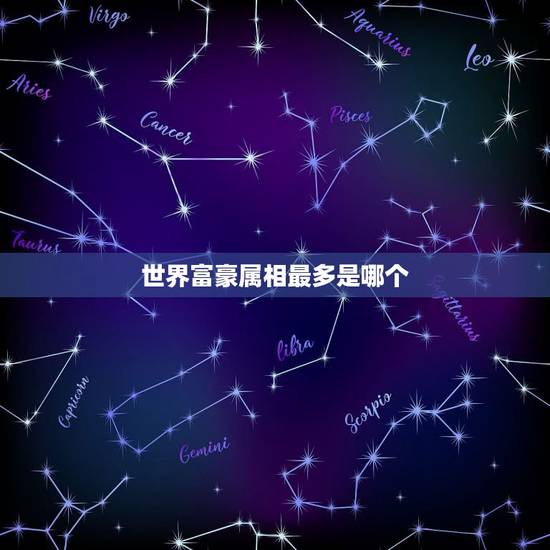 世界富豪属相最多是哪个,世界富豪排行榜? 世界富豪属相最多是哪个,世界富豪排行榜?